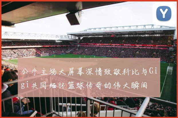 公牛主场大屏幕深情致敬科比与Gigi共同缅怀篮球传奇的伟大瞬间