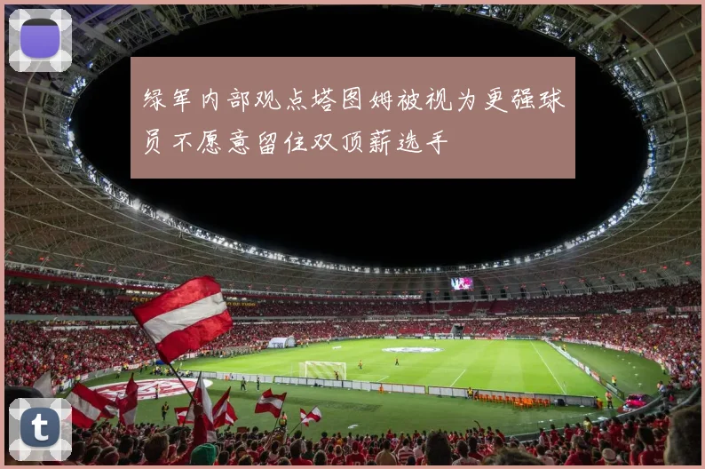 绿军内部观点塔图姆被视为更强球员不愿意留住双顶薪选手