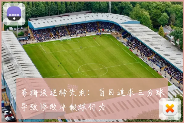 夸梅谈逆转失利：盲目追求三分球导致惨败非假球行为