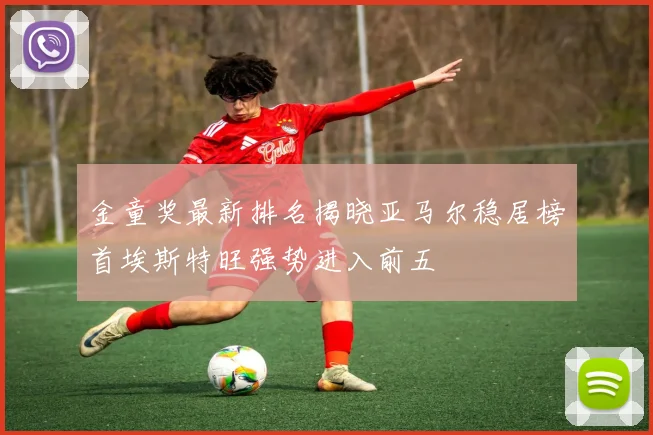 金童奖最新排名揭晓亚马尔稳居榜首埃斯特旺强势进入前五