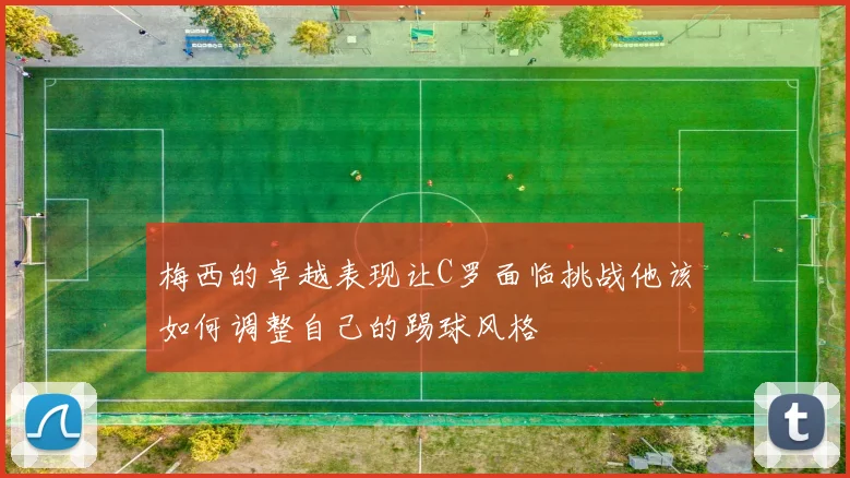 梅西的卓越表现让C罗面临挑战他该如何调整自己的踢球风格