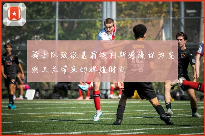 骑士队致敬基翁埃利斯感谢你为克利夫兰带来的辉煌时刻