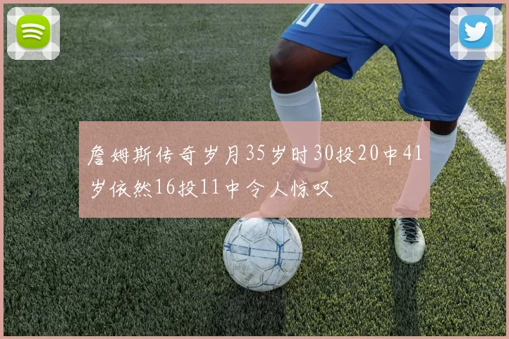 詹姆斯传奇岁月35岁时30投20中41岁依然16投11中令人惊叹