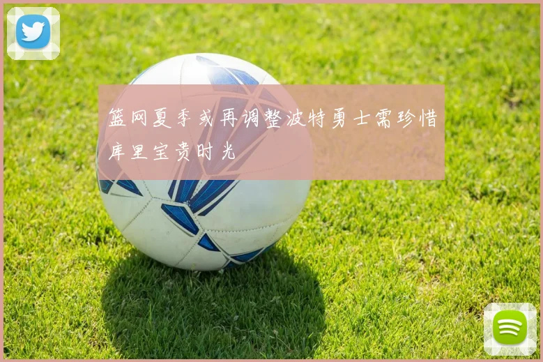 篮网夏季或再调整波特勇士需珍惜库里宝贵时光