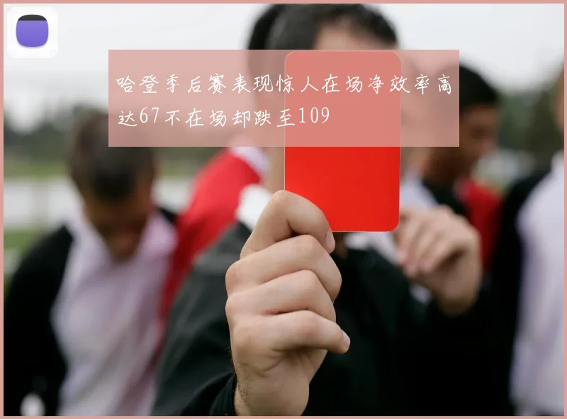 哈登季后赛表现惊人在场净效率高达67不在场却跌至109