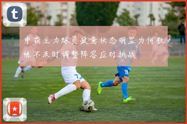 申花主力球员疲惫状态明显为何教练不及时调整阵容应对挑战