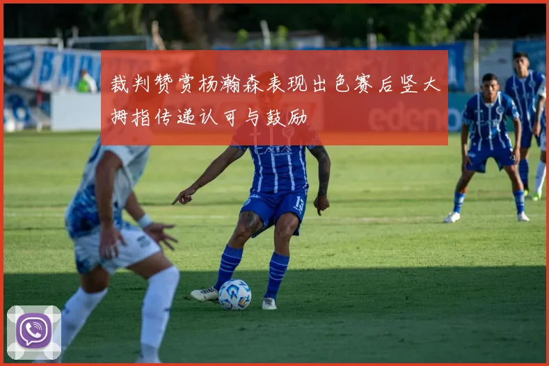 裁判赞赏杨瀚森表现出色赛后竖大拇指传递认可与鼓励