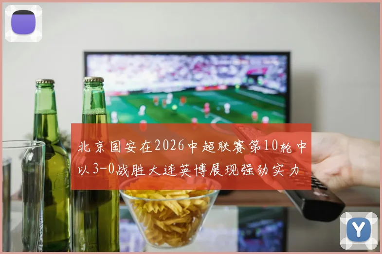 北京国安在2026中超联赛第10轮中以3-0战胜大连英博展现强劲实力