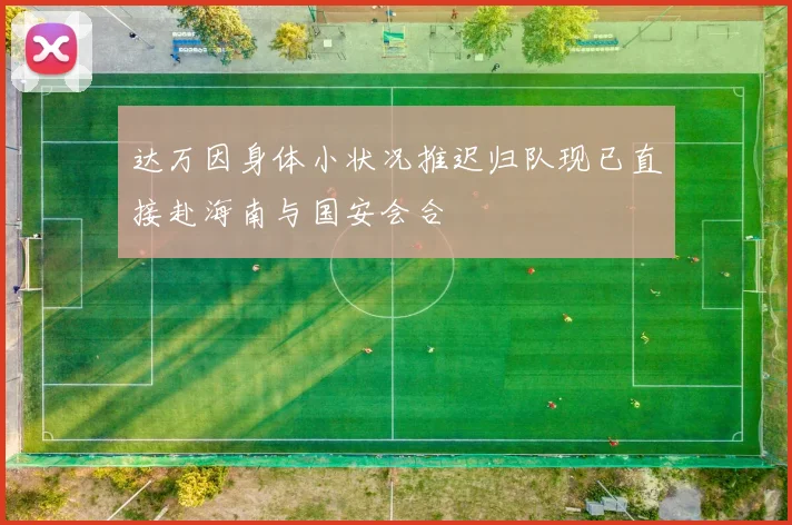 达万因身体小状况推迟归队现已直接赴海南与国安会合