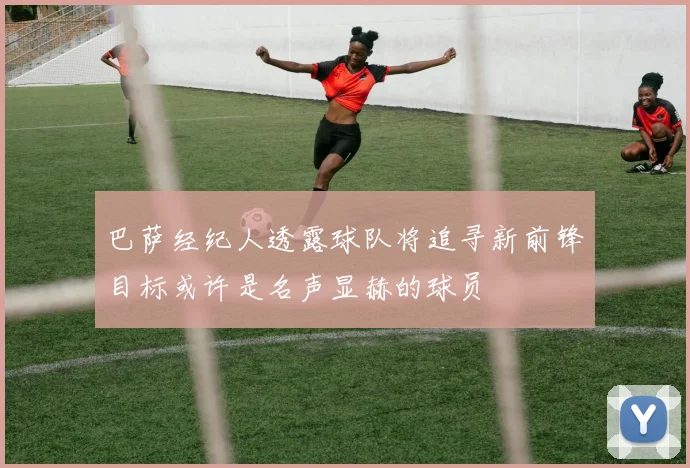 巴萨经纪人透露球队将追寻新前锋目标或许是名声显赫的球员