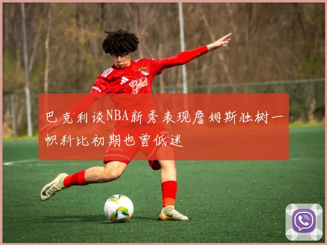 巴克利谈NBA新秀表现詹姆斯独树一帜科比初期也曾低迷