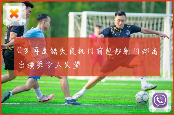 C罗再度错失良机门前包抄射门却高出横梁令人失望