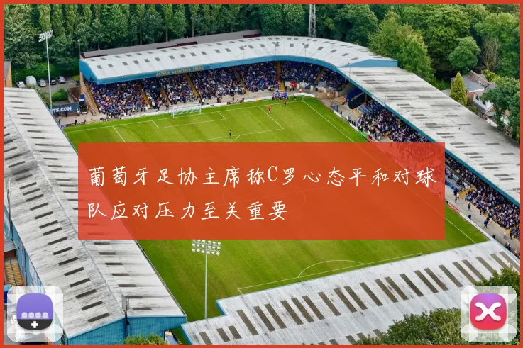 葡萄牙足协主席称C罗心态平和对球队应对压力至关重要