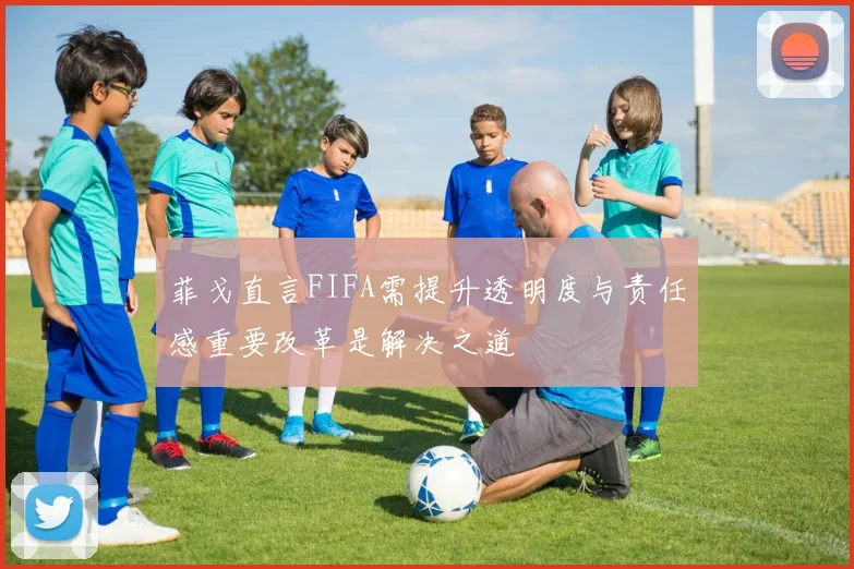 菲戈直言FIFA需提升透明度与责任感重要改革是解决之道