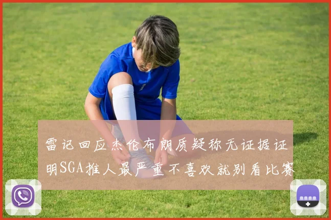 雷记回应杰伦布朗质疑称无证据证明SGA推人最严重不喜欢就别看比赛