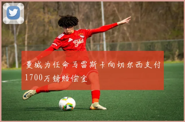 曼城为任命马雷斯卡向切尔西支付1700万镑赔偿金