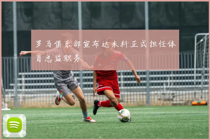 罗马俱乐部宣布达米科正式担任体育总监职务