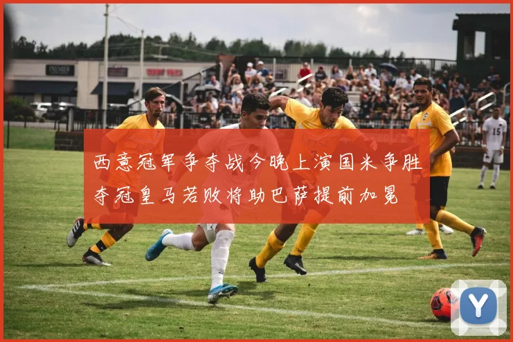 西意冠军争夺战今晚上演国米争胜夺冠皇马若败将助巴萨提前加冕