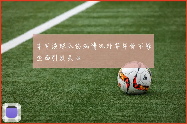 李可谈球队伤病情况外界评价不够全面引发关注
