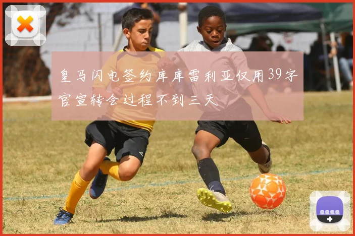 皇马闪电签约库库雷利亚仅用39字官宣转会过程不到三天