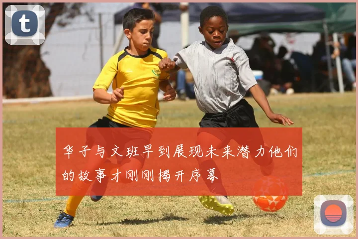 华子与文班早到展现未来潜力他们的故事才刚刚揭开序幕