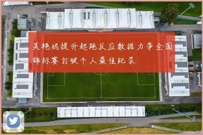 吴艳妮提升起跑反应数据力争全国锦标赛打破个人最佳纪录
