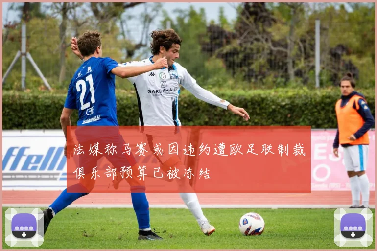 法媒称马赛或因违约遭欧足联制裁俱乐部预算已被冻结