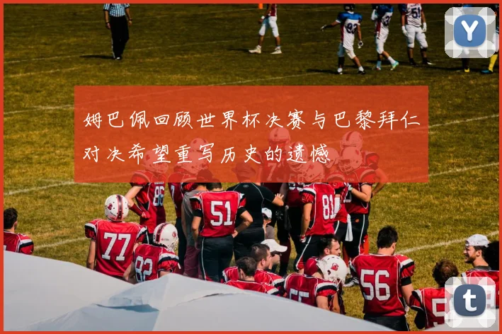 姆巴佩回顾世界杯决赛与巴黎拜仁对决希望重写历史的遗憾