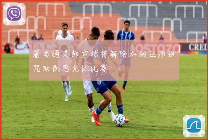 著名通灵师宣称将解除加纳巫师诅咒助凯恩无忧比赛