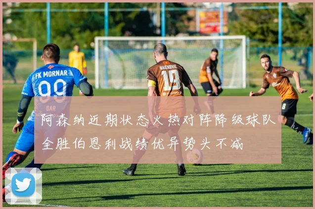 阿森纳近期状态火热对阵降级球队全胜伯恩利战绩优异势头不减