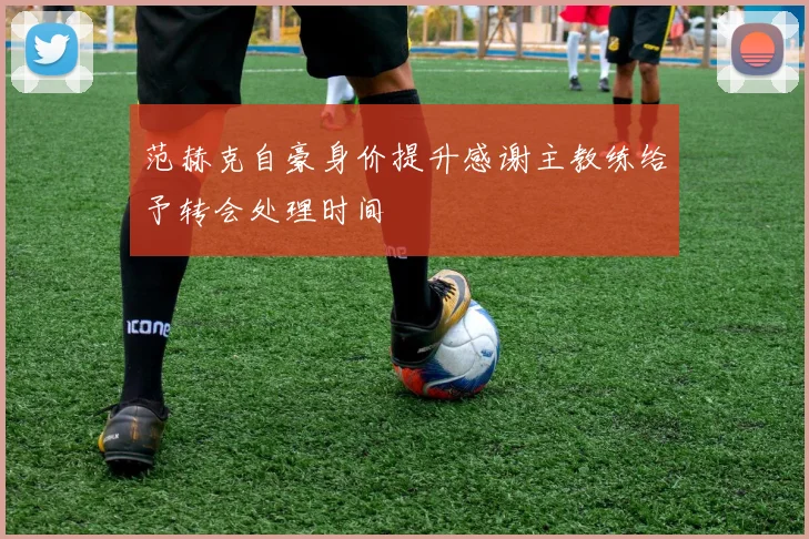 范赫克自豪身价提升感谢主教练给予转会处理时间