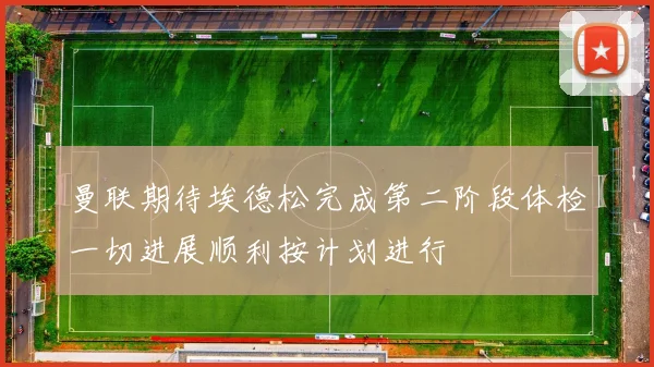 曼联期待埃德松完成第二阶段体检一切进展顺利按计划进行