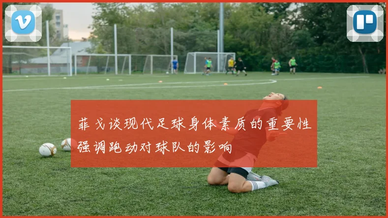 菲戈谈现代足球身体素质的重要性强调跑动对球队的影响