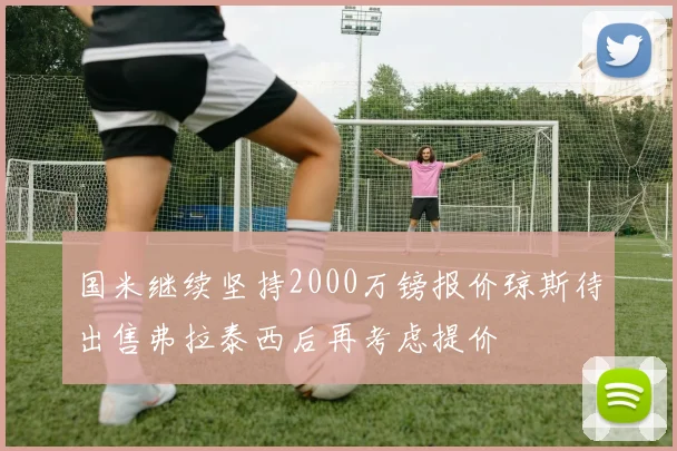 国米继续坚持2000万镑报价琼斯待出售弗拉泰西后再考虑提价