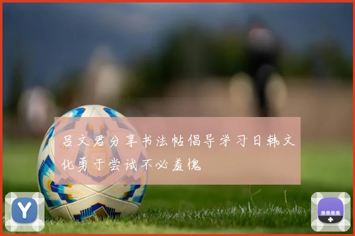 吕文君分享书法帖倡导学习日韩文化勇于尝试不必羞愧