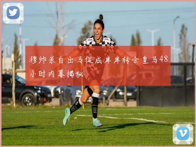 穆帅亲自出马促成库库转会皇马48小时内幕揭秘
