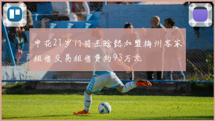 申花21岁门将王晗懿加盟梅州客家租借交易租借费约93万元