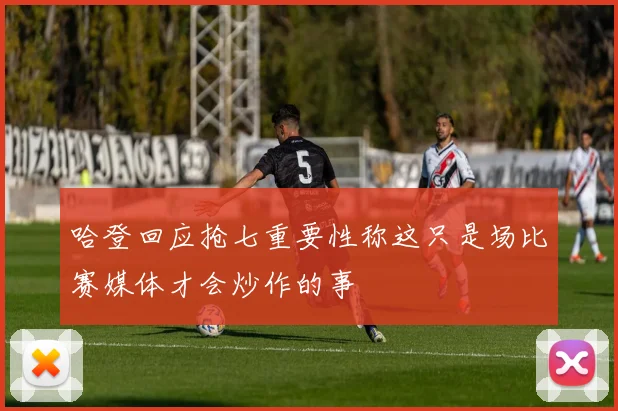 哈登回应抢七重要性称这只是场比赛媒体才会炒作的事