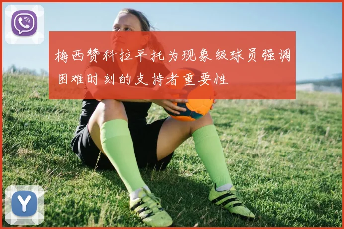 梅西赞科拉平托为现象级球员强调困难时刻的支持者重要性