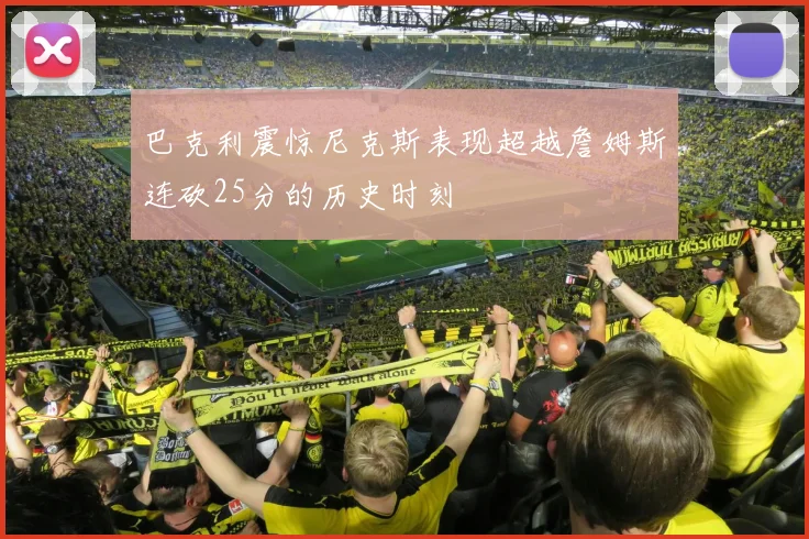 巴克利震惊尼克斯表现超越詹姆斯连砍25分的历史时刻
