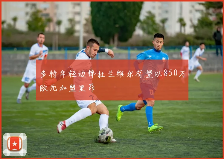 多特年轻边锋杜兰维尔有望以850万欧元加盟里昂