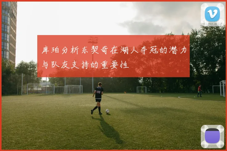 库珀分析东契奇在湖人夺冠的潜力与队友支持的重要性