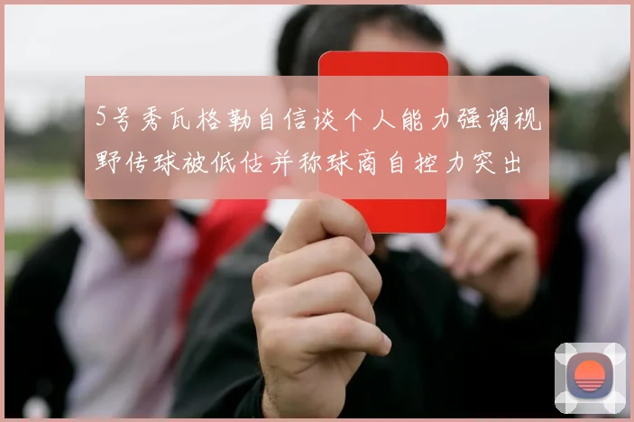 5号秀瓦格勒自信谈个人能力强调视野传球被低估并称球商自控力突出