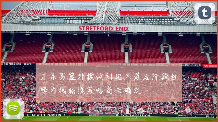 广东男篮外援试训进入最后阶段杜锋内线轮换策略尚未确定