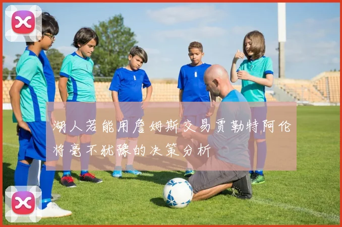 湖人若能用詹姆斯交易贾勒特阿伦将毫不犹豫的决策分析