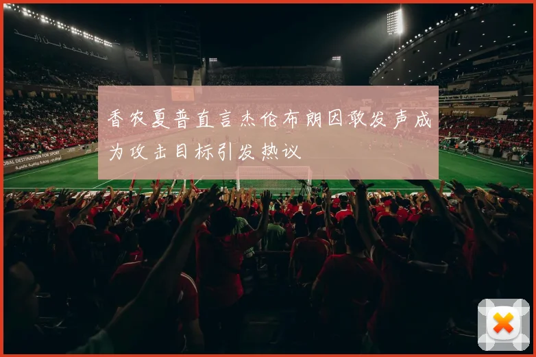 香农夏普直言杰伦布朗因敢发声成为攻击目标引发热议