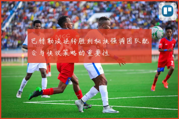 巴特勒谈逆转胜利秘诀强调团队配合与快攻策略的重要性