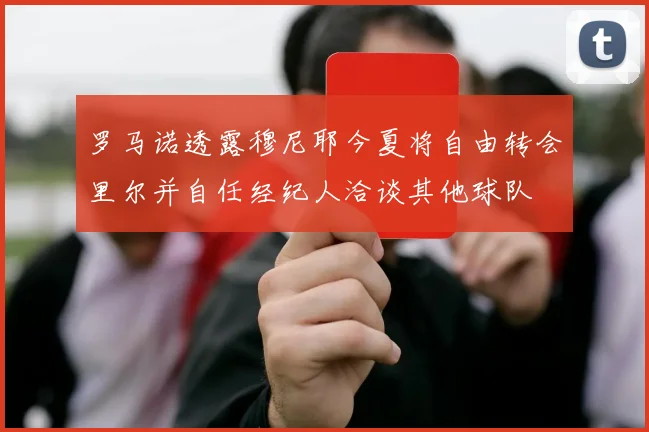 罗马诺透露穆尼耶今夏将自由转会里尔并自任经纪人洽谈其他球队