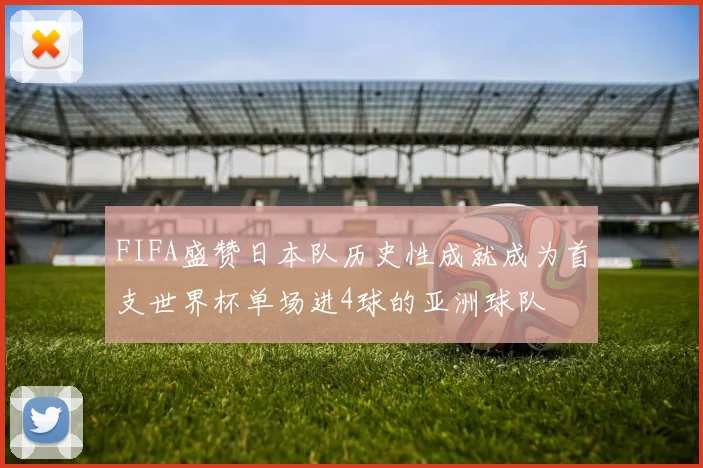 FIFA盛赞日本队历史性成就成为首支世界杯单场进4球的亚洲球队