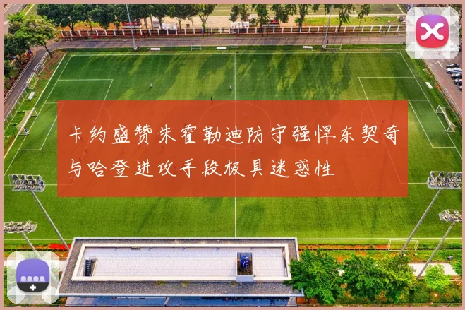 卡约盛赞朱霍勒迪防守强悍东契奇与哈登进攻手段极具迷惑性